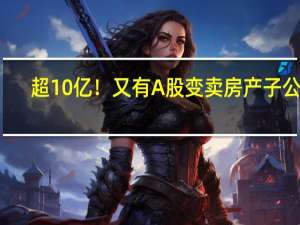 超10亿！又有A股变卖房产子公司
