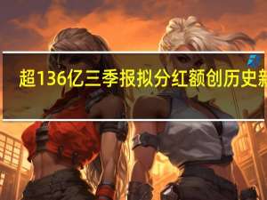 超136亿 三季报拟分红额创历史新高