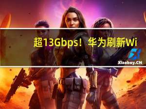 超13Gbps！华为刷新Wi-Fi 7最快速率记录