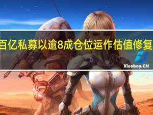 超30%百亿私募以逾8成仓位运作 估值修复行情将继续