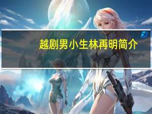 越剧男小生林再明简介（武围神将禅履-男简介）