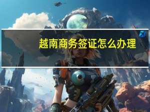 越南商务签证怎么办理