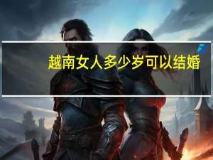 越南女人多少岁可以结婚（多少岁可以结婚）