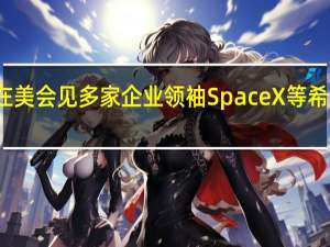 越南总理在美会见多家企业领袖SpaceX等希望扩大在越投资
