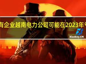 越南方面表示国有企业越南电力公司（EVN）可能在2023年亏损超过37万亿越南盾