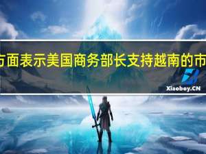 越南方面表示美国商务部长支持越南的市场经济地位