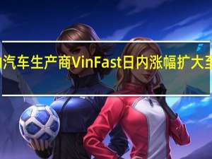 越南电动汽车生产商VinFast（VFS）日内涨幅扩大至250%报37美元/股