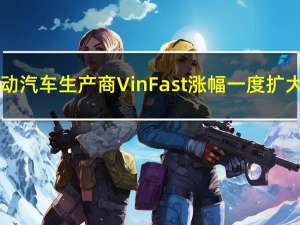 越南电动汽车生产商VinFast（VFS）涨幅一度扩大至182.68%最高触及29.54美元