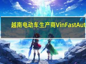越南电动车生产商VinFast Auto(VFS.O)盘前涨超5%昨日收盘涨超30%