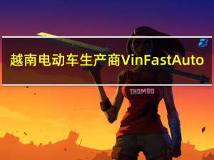 越南电动车生产商VinFast Auto(VFS.O)跌幅扩大至6%此前一度涨超20%