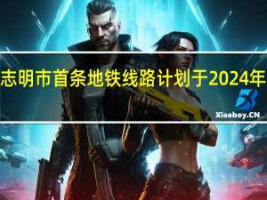 越南胡志明市首条地铁线路计划于2024年7月开始运行