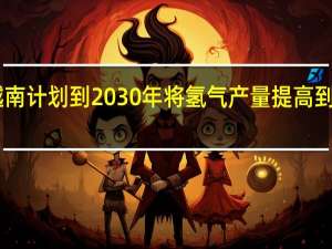 越南计划到2030年将氢气产量提高到50万吨
