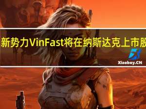 越南造车新势力VinFast将在纳斯达克上市股票代码“VFS”