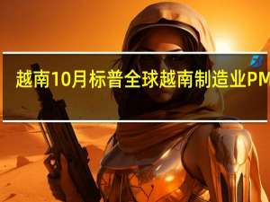 越南10月标普全球越南制造业PMI 49.6前值49.7