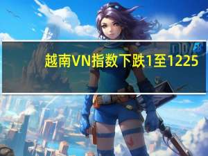 越南VN指数下跌1%至1225.92点