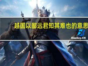 越国以鄙远君知其难也的意思（越国以鄙远君知其难也焉用亡郑以陪邻邻之厚君之薄）