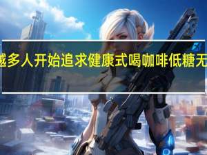 越来越多人开始追求健康式喝咖啡 低糖无乳成新风尚