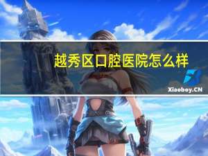 越秀区口腔医院怎么样(广州哪个口腔医院洗牙比较好)