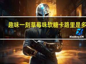 趣味一刻 草莓味软糖卡路里是多少