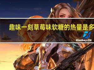 趣味一刻 草莓味软糖的热量是多少