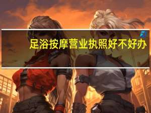 足浴按摩营业执照好不好办（足浴按摩）