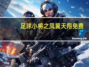 足球小将之凤翼天翔免费（足球小将之凤翼天翔）