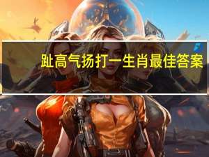 趾高气扬打一生肖最佳答案（趾高气扬打一生肖）