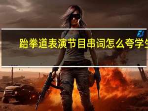 跆拳道表演节目串词 怎么夸学生（跆拳道表演节目串词）