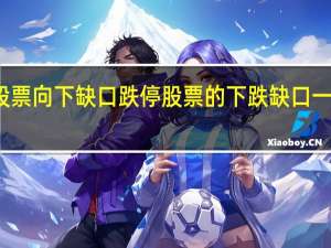 跌停股票向下缺口 跌停股票的下跌缺口一定会回补吗？