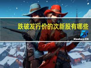 跌破发行价的次新股有哪些（跌破发行价的次新股有哪些）