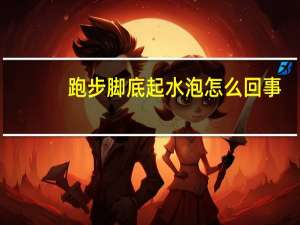 跑步脚底起水泡怎么回事（脚底起水泡怎么回事）