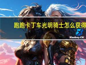 跑跑卡丁车光明骑士怎么获得（《跑跑卡丁车》光明骑士Z7实战购买攻略）