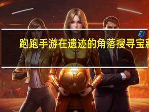 跑跑手游在遗迹的角落搜寻宝藏（在遗迹的某个角落搜寻宝藏）