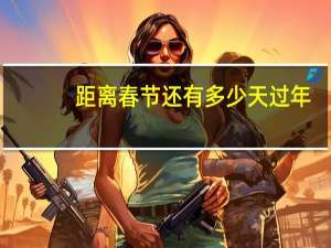 距离春节还有多少天过年（距离春节还有多少天）