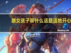 跟女孩子聊什么话题逗她开心（跟女孩子聊什么话题）