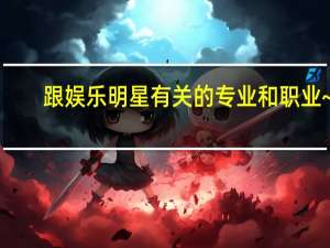 跟娱乐明星有关的专业和职业~！