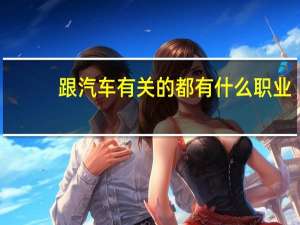 跟汽车有关的都有什么职业_