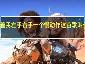 跟着我左手右手一个慢动作这首歌叫什么名字（跟着我左手右手一个慢动作下一句）