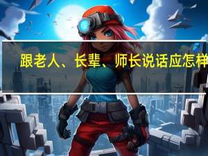 跟老人、长辈、师长说话应怎样做