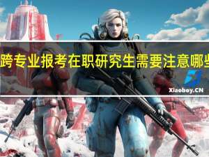 跨专业报考在职研究生需要注意哪些事项