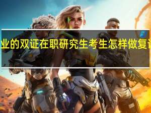 跨专业的双证在职研究生考生怎样做复试才能成功