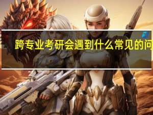 跨专业考研会遇到什么常见的问题