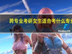 跨专业考研女生适合考什么专业