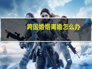 跨国婚姻离婚怎么办
