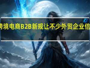 跨境电商B2B新规让不少外贸企业倍感振奋