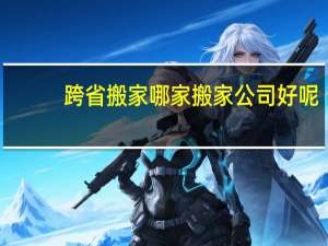 跨省搬家哪家搬家公司好呢