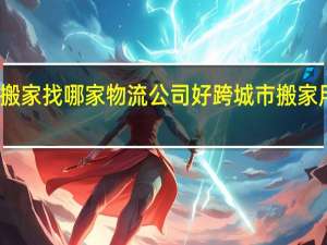 跨省搬家找哪家物流公司好 跨城市搬家用哪个物流