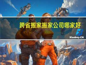 跨省搬家搬家公司哪家好