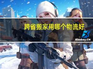 跨省搬家用哪个物流好