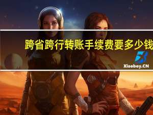 跨省跨行转账手续费要多少钱（跨省跨行转账手续费怎么收）